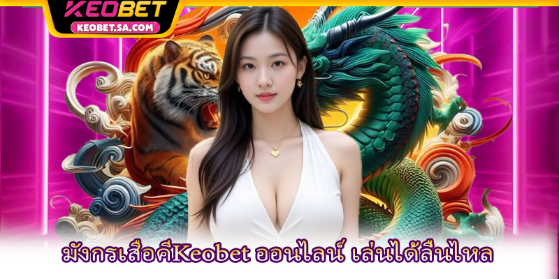 มังกรเสือคี Keobet ออนไลน์ เล่นได้ลื่นไหล
